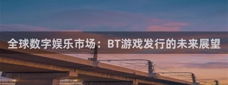 db电竞官网注册方法是什么意思：全球数字娱乐市场：BT游戏发行的未来展望