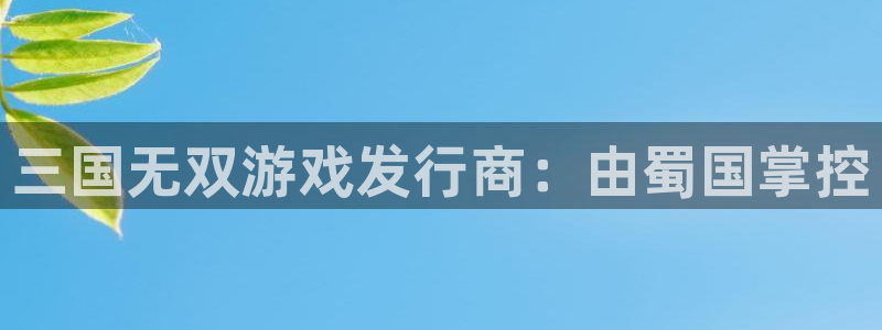 db电竞怪兽：三国无双游戏发行商：由蜀国掌控