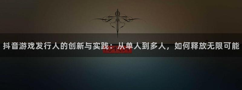 db电竞官网注册平台：抖音游戏发行人的创新与实践：从单人到多人，如何释放无限可能