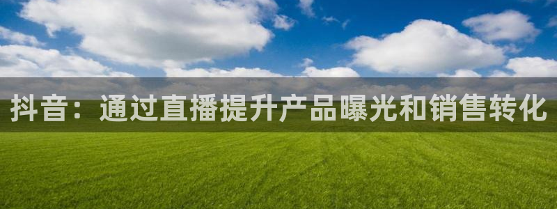 db电竞官网客服服务电话：抖音：通过直播提升产品曝光和销售转化